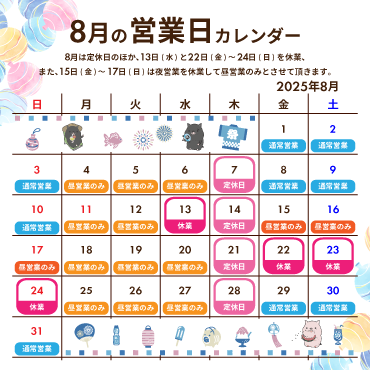 2025年8月の営業カレンダー:8月は定休日のほか、13日(水)と22日(金)〜22日(日)を休業、また、15日(金)〜17日(日)は夜営業を休業して昼営業のみとさせて頂きます。