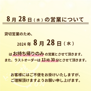 2024年8月28日(水)は貸切営業のため、お持ち帰りのみの営業とさせて頂きます。また、ラストオーダーは13時30分とさせて頂きます。