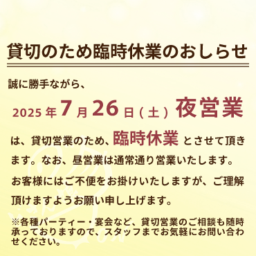 貸切営業のための臨時休業のおしらせ:7月26日(土)の夜営業は貸切営業のため、臨時休業とさせて頂きます。なお、昼営業は通常通り営業いたします。